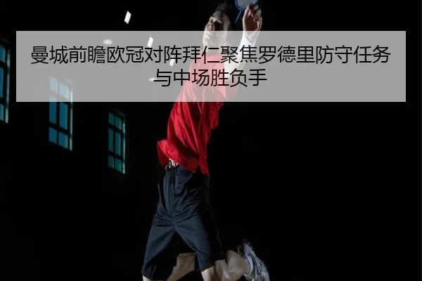 曼城前瞻欧冠对阵拜仁聚焦罗德里防守任务与中场胜负手