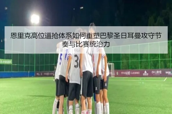 恩里克高位逼抢体系如何重塑巴黎圣日耳曼攻守节奏与比赛统治力