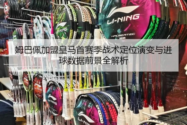 姆巴佩加盟皇马首赛季战术定位演变与进球数据前景全解析