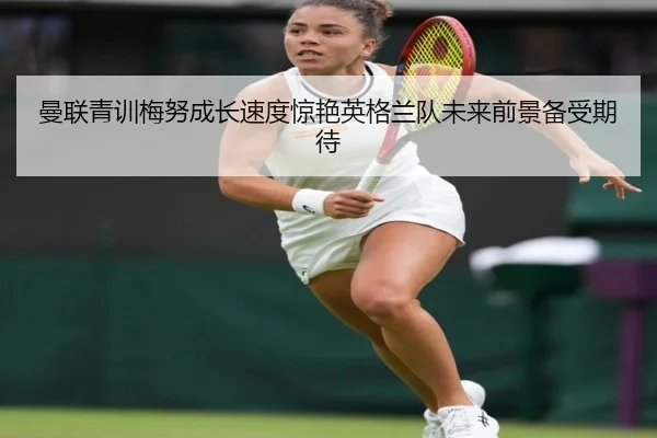 曼联青训梅努成长速度惊艳英格兰队未来前景备受期待
