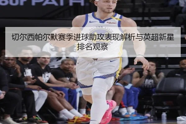 切尔西帕尔默赛季进球助攻表现解析与英超新星排名观察