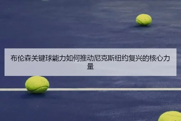 布伦森关键球能力如何推动尼克斯纽约复兴的核心力量