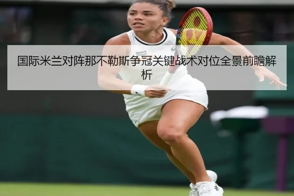 国际米兰对阵那不勒斯争冠关键战术对位全景前瞻解析
