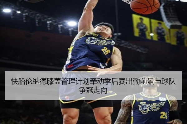 快船伦纳德膝盖管理计划牵动季后赛出勤前景与球队争冠走向