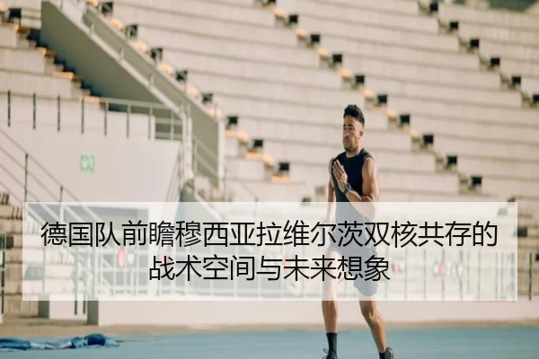 德国队前瞻穆西亚拉维尔茨双核共存的战术空间与未来想象