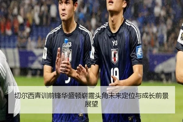 切尔西青训前锋华盛顿崭露头角未来定位与成长前景展望