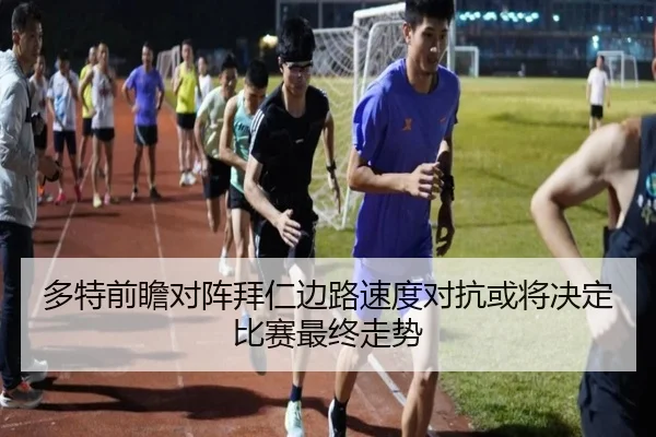 多特前瞻对阵拜仁边路速度对抗或将决定比赛最终走势