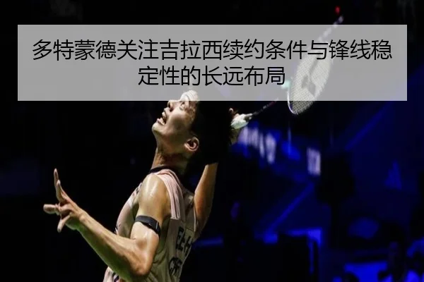 多特蒙德关注吉拉西续约条件与锋线稳定性的长远布局