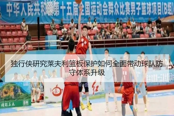 独行侠研究莱夫利篮板保护如何全面带动球队防守体系升级