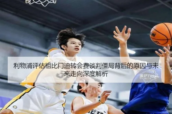 利物浦评估祖比门迪转会费谈判僵局背后的原因与未来走向深度解析