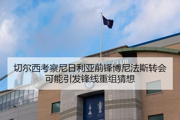 切尔西考察尼日利亚前锋博尼法斯转会可能引发锋线重组猜想