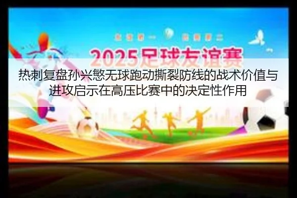 热刺复盘孙兴慜无球跑动撕裂防线的战术价值与进攻启示在高压比赛中的决定性作用