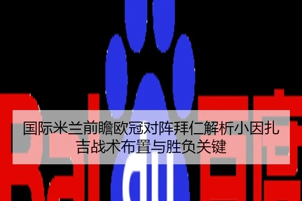 国际米兰前瞻欧冠对阵拜仁解析小因扎吉战术布置与胜负关键