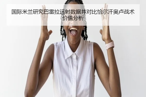 国际米兰研究巴雷拉远射数据并对比恰尔汗奥卢战术价值分析