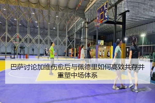 巴萨讨论加维伤愈后与佩德里如何高效共存并重塑中场体系