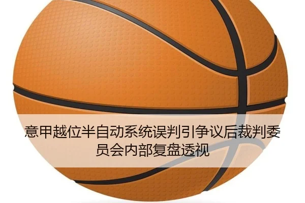 意甲越位半自动系统误判引争议后裁判委员会内部复盘透视