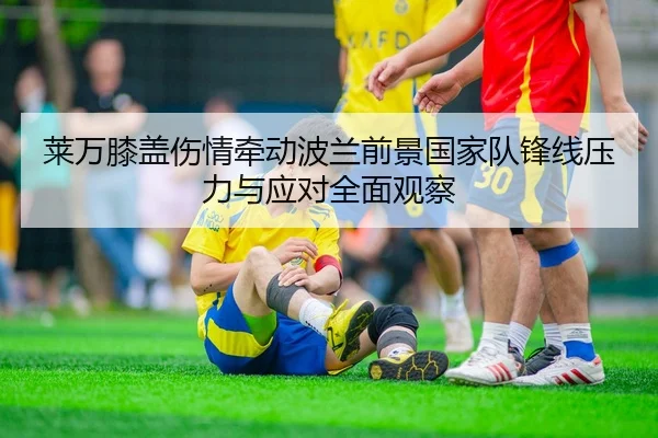 莱万膝盖伤情牵动波兰前景国家队锋线压力与应对全面观察