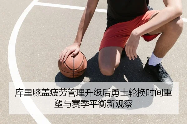 库里膝盖疲劳管理升级后勇士轮换时间重塑与赛季平衡新观察